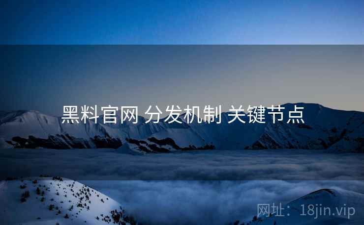 黑料官网 分发机制 关键节点