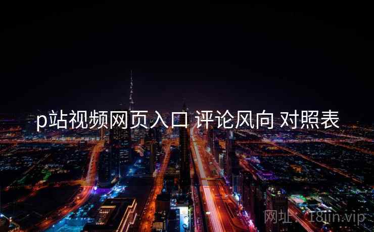 p站视频网页入口 评论风向 对照表